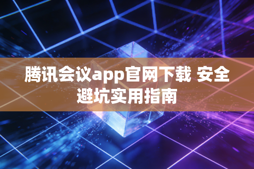 腾讯会议app官网下载 安全避坑实用指南