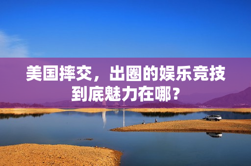 美国摔交，出圈的娱乐竞技到底魅力在哪？