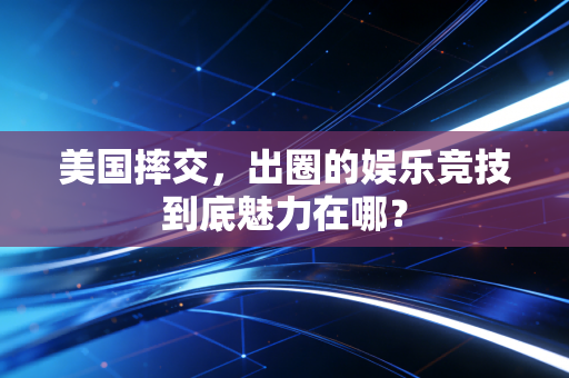 美国摔交，出圈的娱乐竞技到底魅力在哪？