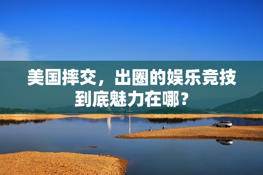 美国摔交，出圈的娱乐竞技到底魅力在哪？
