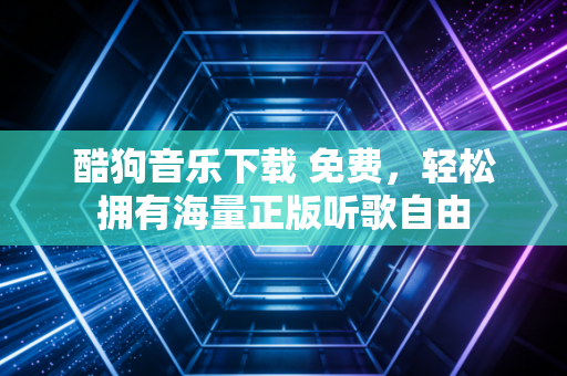 酷狗音乐下载 免费，轻松拥有海量正版听歌自由