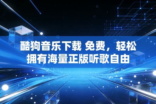 酷狗音乐下载 免费，轻松拥有海量正版听歌自由