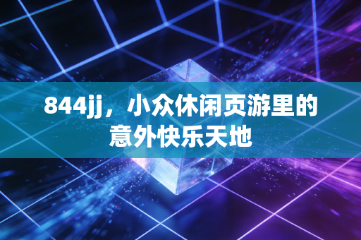 844jj,小众休闲页游里的意外快乐天地