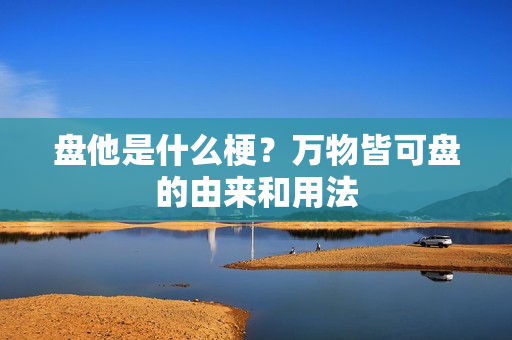 盘他是什么梗？万物皆可盘的由来和用法