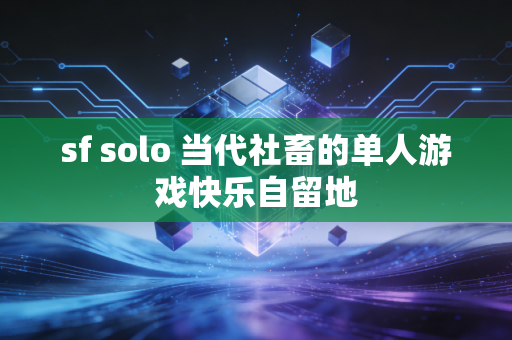 sf solo 当代社畜的单人游戏快乐自留地