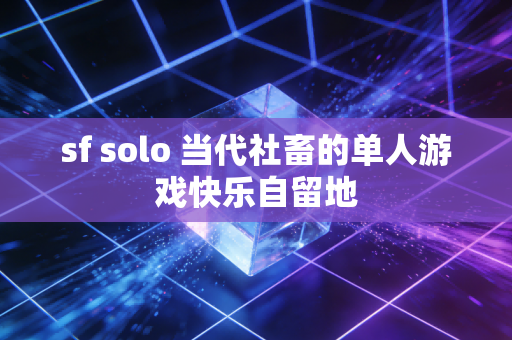 sf solo 当代社畜的单人游戏快乐自留地