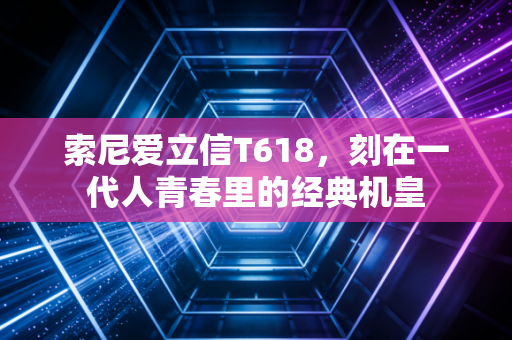 索尼爱立信T618，刻在一代人青春里的经典机皇