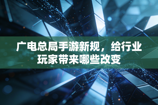 广电总局手游新规，给行业玩家带来哪些改变