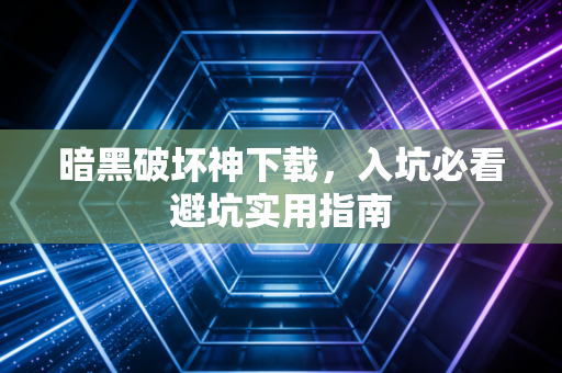 暗黑破坏神下载,入坑必看避坑实用指南