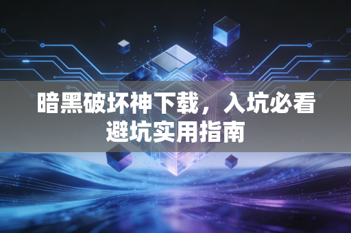 暗黑破坏神下载,入坑必看避坑实用指南