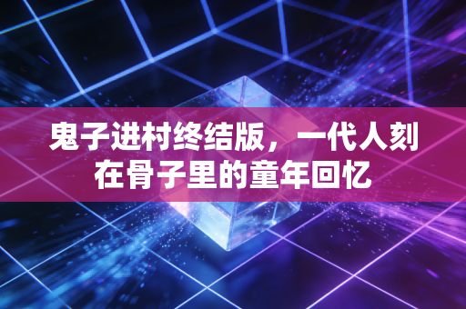 鬼子进村终结版，一代人刻在骨子里的童年回忆