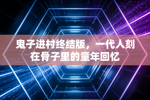 鬼子进村终结版，一代人刻在骨子里的童年回忆