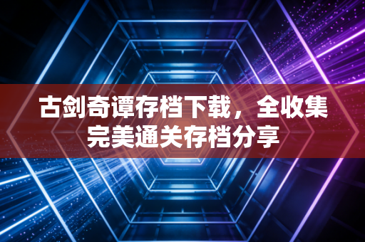 古剑奇谭存档下载，全收集完美通关存档分享