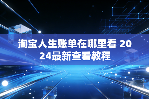 淘宝人生账单在哪里看 2024最新查看教程