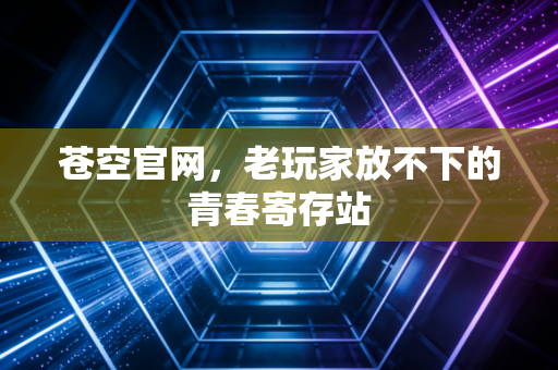 苍空官网，老玩家放不下的青春寄存站