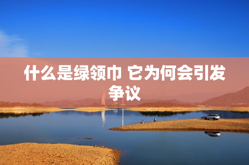 什么是绿领巾 它为何会引发争议