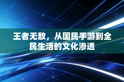 王者无敌，从国民手游到全民生活的文化渗透