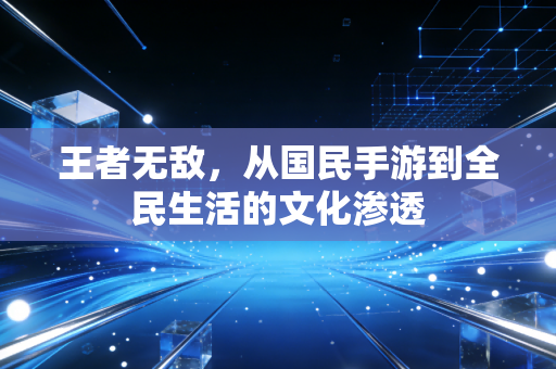王者无敌，从国民手游到全民生活的文化渗透