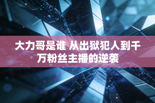 大力哥是谁 从出狱犯人到千万粉丝主播的逆袭