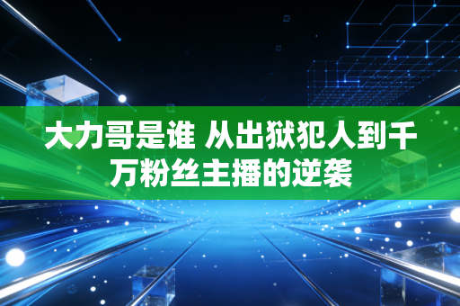 大力哥是谁 从出狱犯人到千万粉丝主播的逆袭