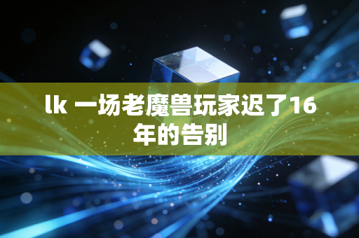 lk 一场老魔兽玩家迟了16年的告别