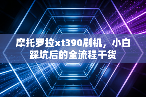 摩托罗拉xt390刷机，小白踩坑后的全流程干货