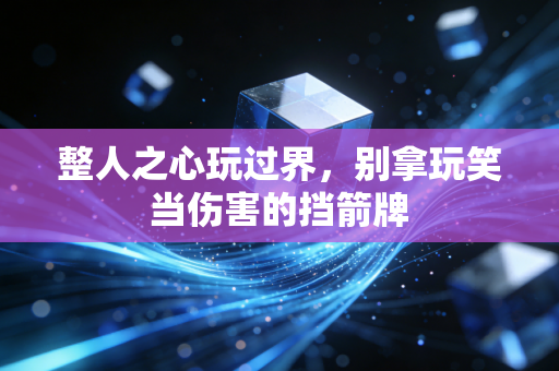 整人之心玩过界,别拿玩笑当伤害的挡箭牌