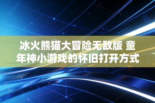 冰火熊猫大冒险无敌版 童年神小游戏的怀旧打开方式