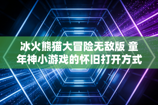 冰火熊猫大冒险无敌版 童年神小游戏的怀旧打开方式