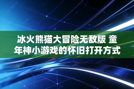 冰火熊猫大冒险无敌版 童年神小游戏的怀旧打开方式