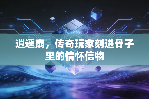 逍遥扇,传奇玩家刻进骨子里的情怀信物