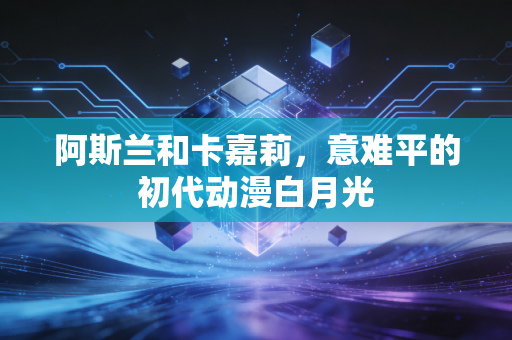 阿斯兰和卡嘉莉,意难平的初代动漫白月光