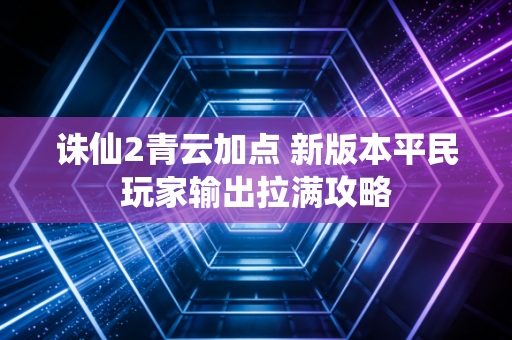 诛仙2青云加点 新版本平民玩家输出拉满攻略