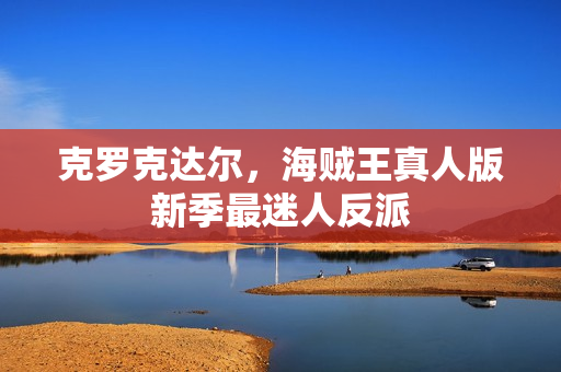 克罗克达尔,海贼王真人版新季最迷人反派