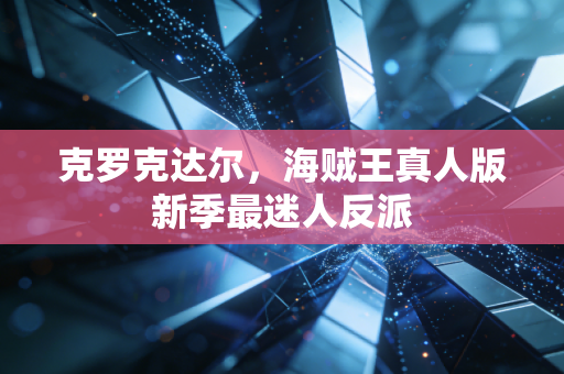克罗克达尔,海贼王真人版新季最迷人反派