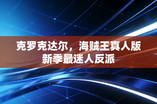 克罗克达尔,海贼王真人版新季最迷人反派