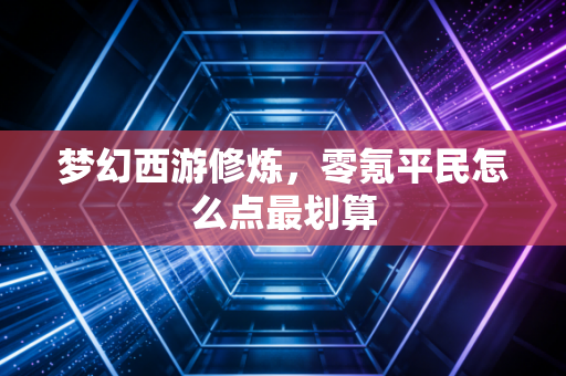 梦幻西游修炼,零氪平民怎么点最划算
