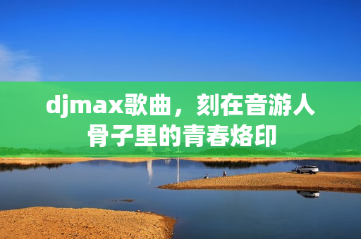 djmax歌曲,刻在音游人骨子里的青春烙印