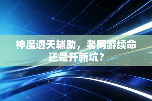 神魔遮天辅助，老网游续命还是开新坑？