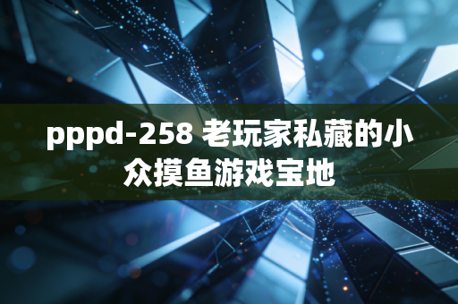 pppd-258 老玩家私藏的小众摸鱼游戏宝地