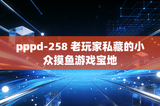 pppd-258 老玩家私藏的小众摸鱼游戏宝地