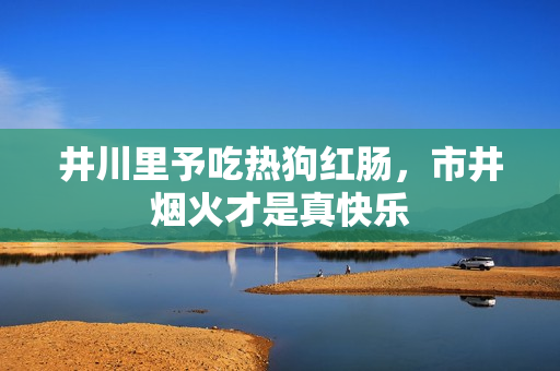 井川里予吃热狗红肠,市井烟火才是真快乐