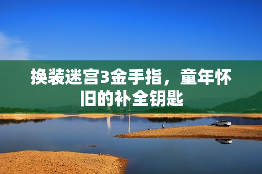 换装迷宫3金手指,童年怀旧的补全钥匙