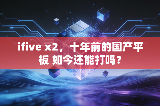 ifive x2，十年前的国产平板 如今还能打吗？