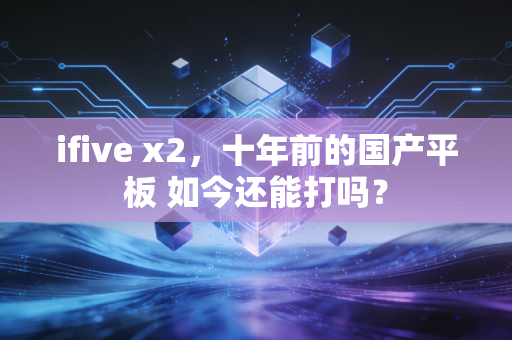 ifive x2，十年前的国产平板 如今还能打吗？