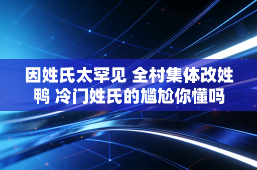 因姓氏太罕见 全村集体改姓鸭 冷门姓氏的尴尬你懂吗