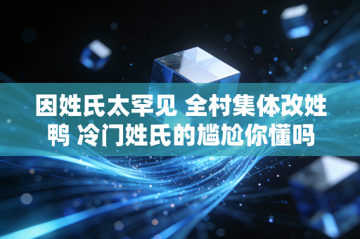 因姓氏太罕见 全村集体改姓鸭 冷门姓氏的尴尬你懂吗