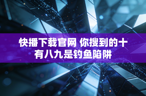 快播下载官网 你搜到的十有八九是钓鱼陷阱
