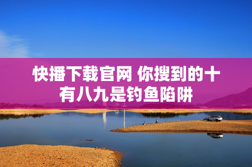 快播下载官网 你搜到的十有八九是钓鱼陷阱