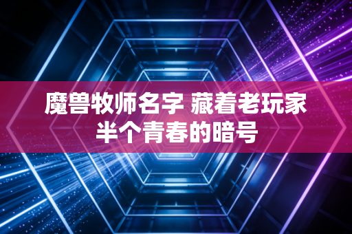 魔兽牧师名字 藏着老玩家半个青春的暗号
